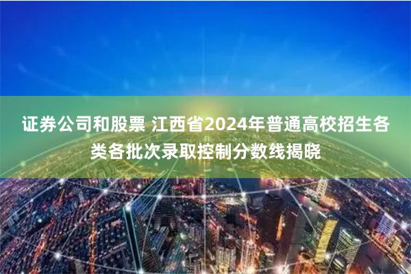 证券公司和股票 江西省2024年普通高校招生各类各批次录取控制分数线揭晓