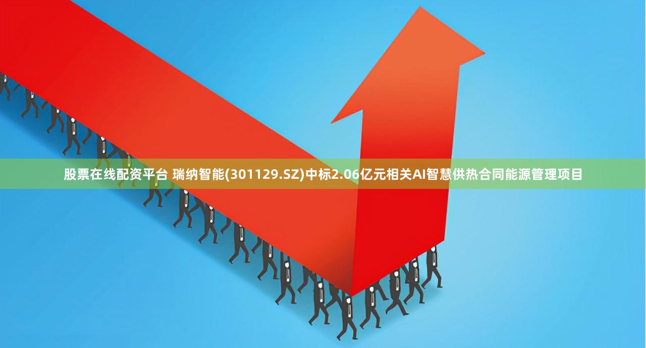 股票在线配资平台 瑞纳智能(301129.SZ)中标2.06亿元相关AI智慧供热合同能源管理项目