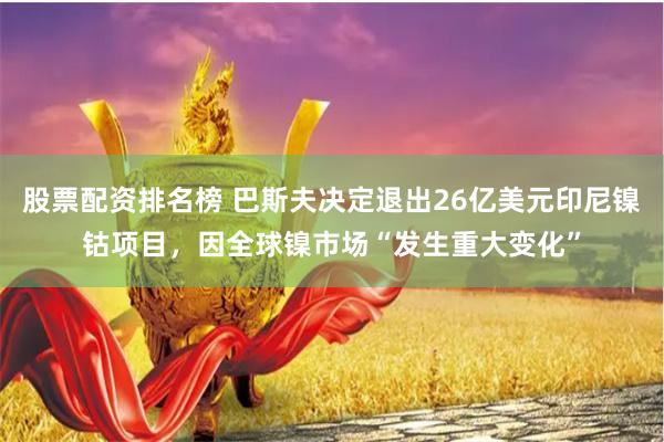 股票配资排名榜 巴斯夫决定退出26亿美元印尼镍钴项目，因全球镍市场“发生重大变化”