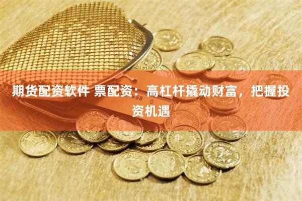 期货配资软件 票配资：高杠杆撬动财富，把握投资机遇