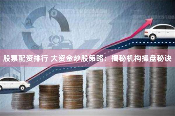 股票配资排行 大资金炒股策略：揭秘机构操盘秘诀