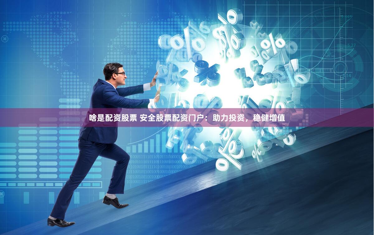 啥是配资股票 安全股票配资门户：助力投资，稳健增值