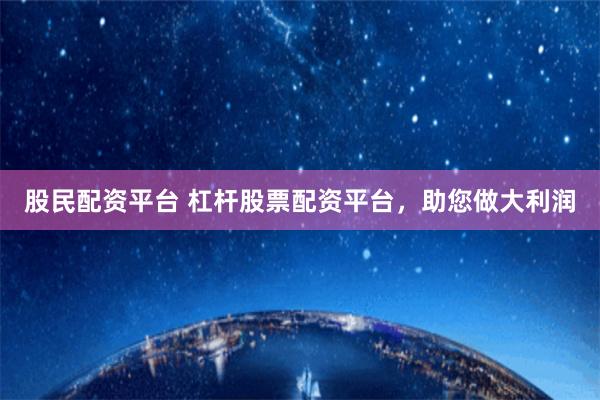 股民配资平台 杠杆股票配资平台，助您做大利润