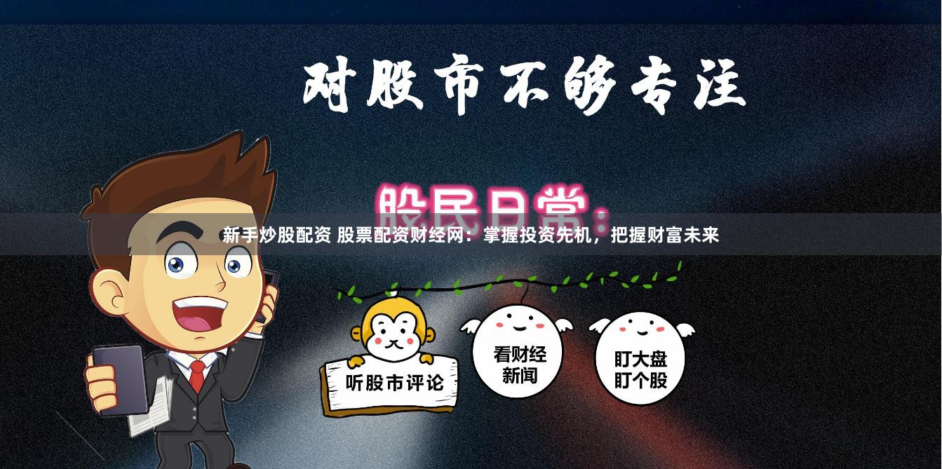 新手炒股配资 股票配资财经网：掌握投资先机，把握财富未来