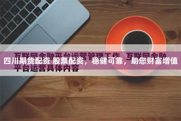 四川期货配资 股票配资，稳健可靠，助您财富增值
