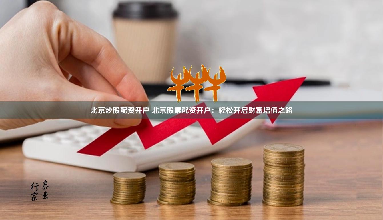 北京炒股配资开户 北京股票配资开户：轻松开启财富增值之路