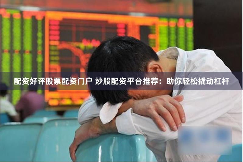 配资好评股票配资门户 炒股配资平台推荐：助你轻松撬动杠杆