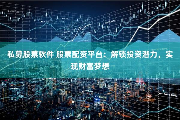 私募股票软件 股票配资平台：解锁投资潜力，实现财富梦想
