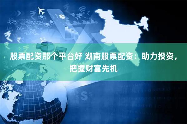 股票配资那个平台好 湖南股票配资：助力投资，把握财富先机