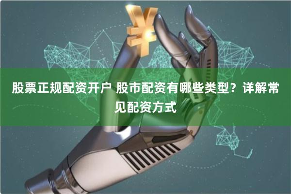 股票正规配资开户 股市配资有哪些类型？详解常见配资方式