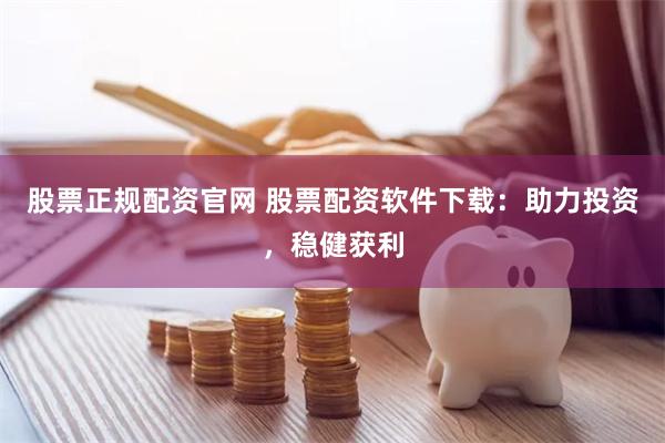 股票正规配资官网 股票配资软件下载：助力投资，稳健获利
