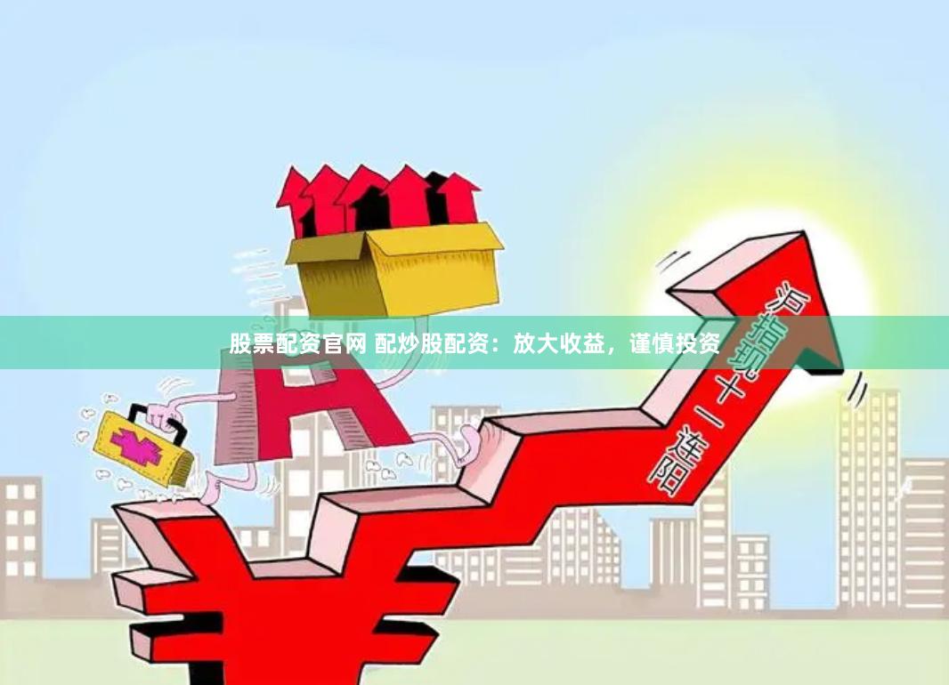 股票配资官网 配炒股配资:放大收益,谨慎投资