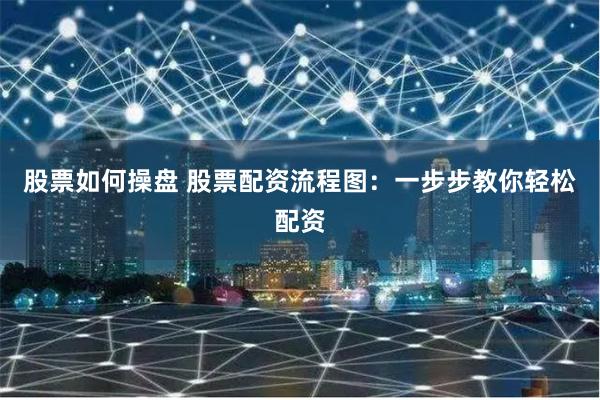 股票如何操盘 股票配资流程图:一步步教你轻松配资