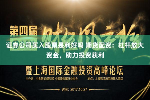 证券公司买入股票是利好吗 期货配资:杠杆放大资金,助力投资获利