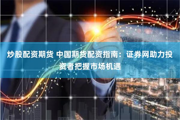 炒股配资期货 中国期货配资指南：证券网助力投资者把握市场机遇