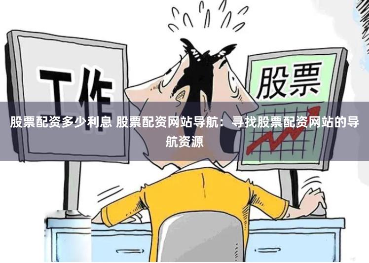 股票配资多少利息 股票配资网站导航:寻找股票配资网站的导航资源