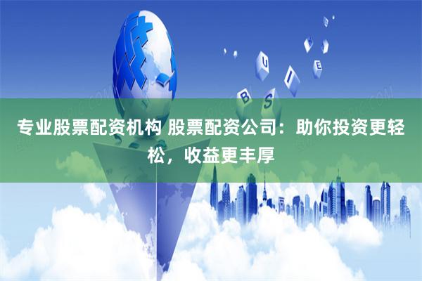 专业股票配资机构 股票配资公司:助你投资更轻松,收益更丰厚