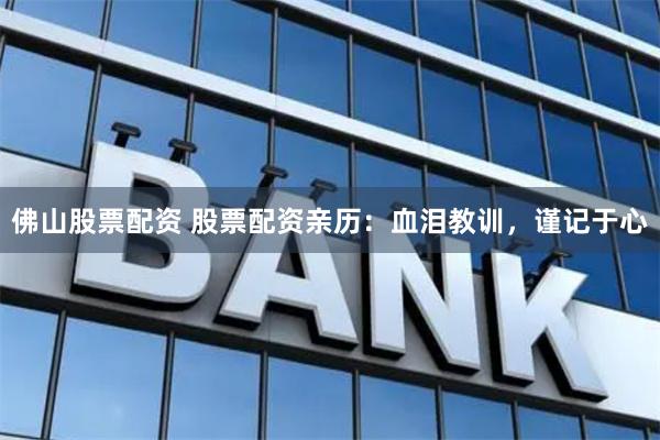 佛山股票配资 股票配资亲历：血泪教训，谨记于心