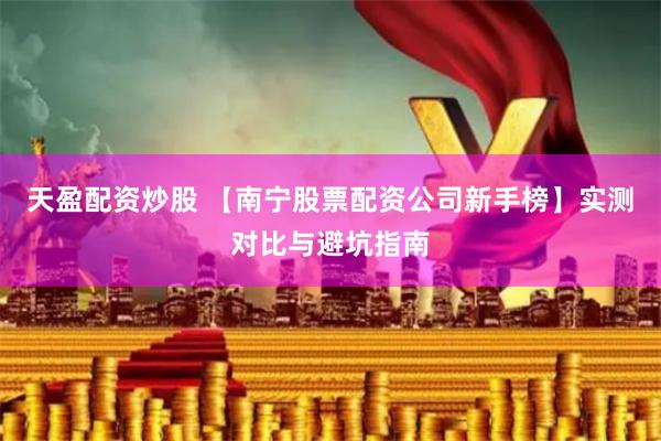 天盈配资炒股 【南宁股票配资公司新手榜】实测对比与避坑指南